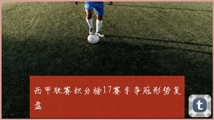 西甲联赛积分榜17赛季争冠形势复盘