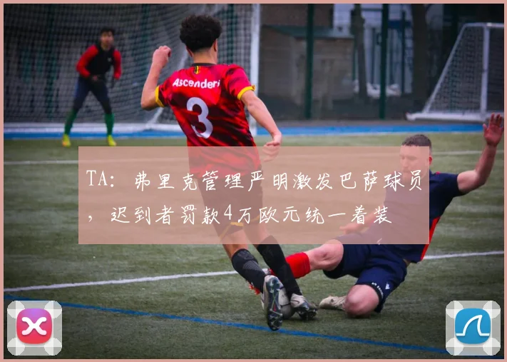TA：弗里克管理严明激发巴萨球员，迟到者罚款4万欧元统一着装