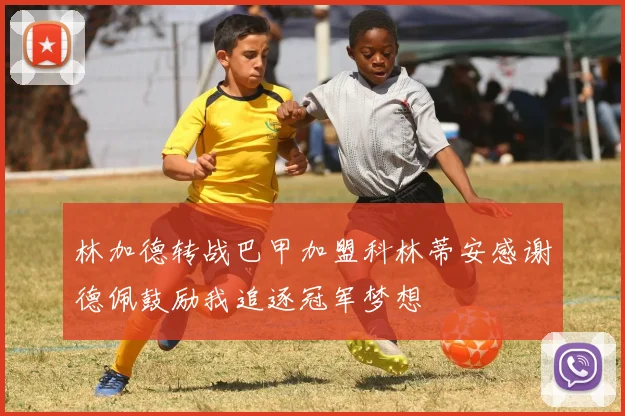 林加德转战巴甲加盟科林蒂安感谢德佩鼓励我追逐冠军梦想