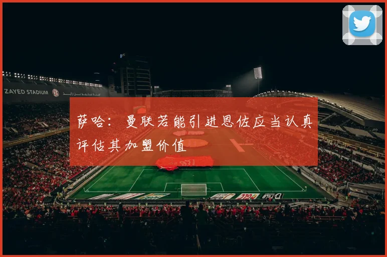 萨哈：曼联若能引进恩佐应当认真评估其加盟价值