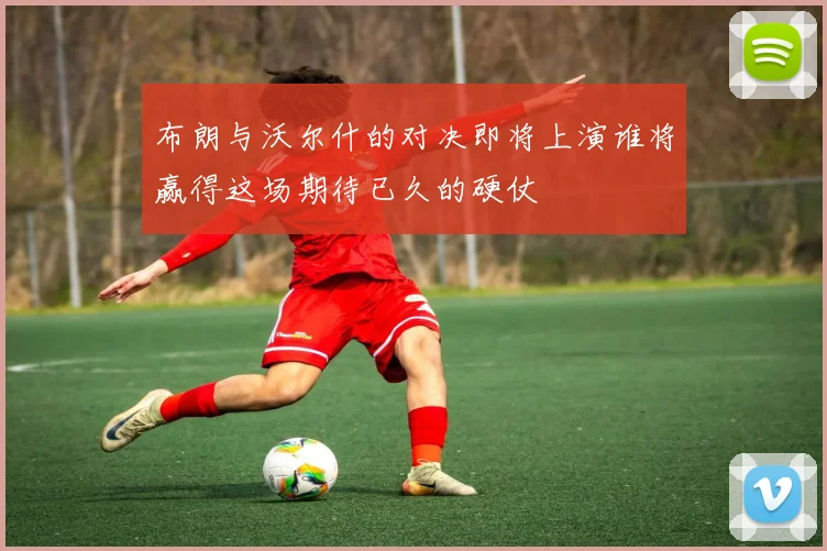 布朗与沃尔什的对决即将上演谁将赢得这场期待已久的硬仗