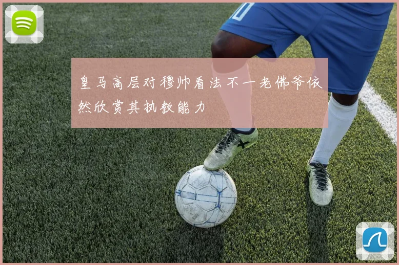 皇马高层对穆帅看法不一老佛爷依然欣赏其执教能力
