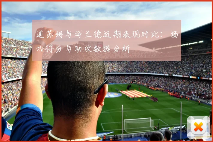 道苏姆与海兰德近期表现对比：场均得分与助攻数据分析