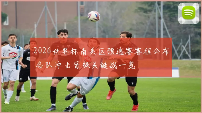 2026世界杯南美区预选赛赛程公布 各队冲击晋级关键战一览