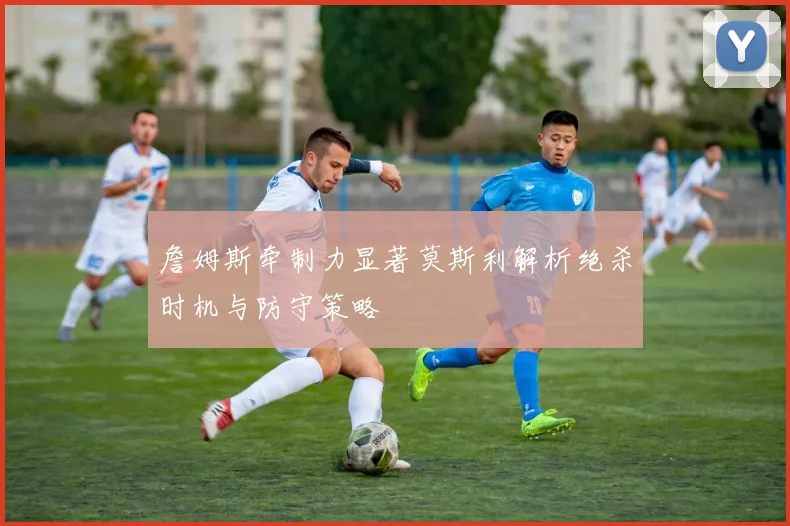 詹姆斯牵制力显著莫斯利解析绝杀时机与防守策略