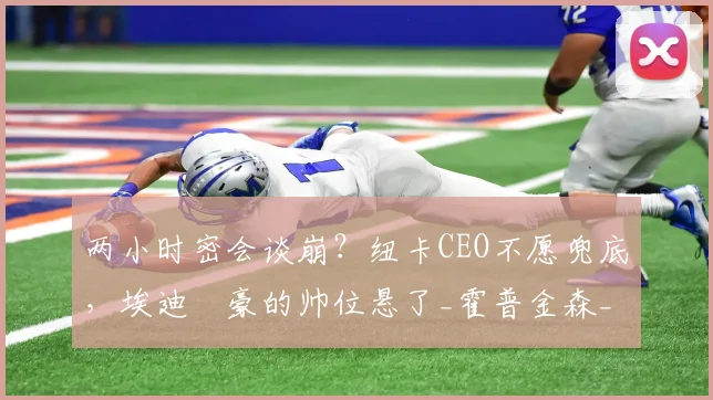 两小时密会谈崩？纽卡CEO不愿兜底，埃迪・豪的帅位悬了_霍普金森_未来_英超