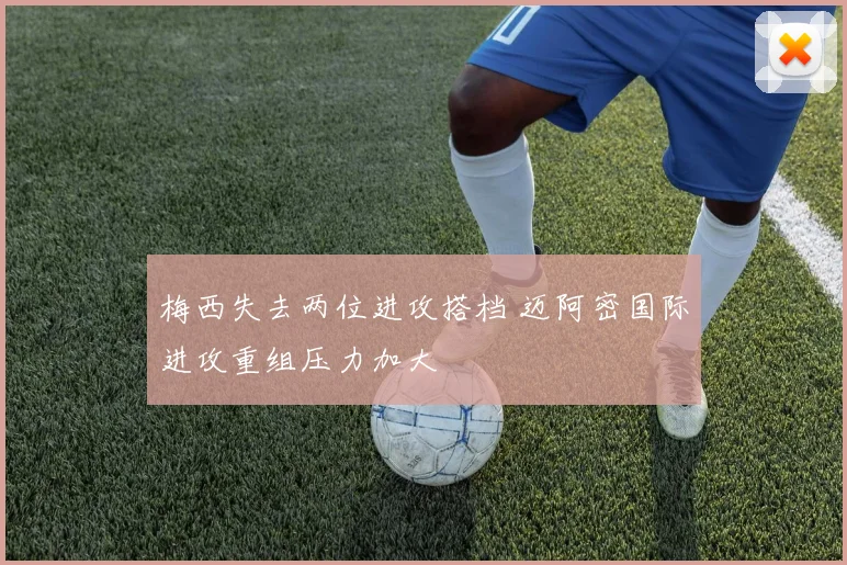 梅西失去两位进攻搭档 迈阿密国际进攻重组压力加大