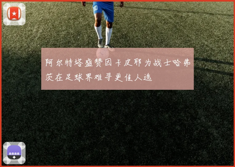 阿尔特塔盛赞因卡皮耶为战士哈弗茨在足球界难寻更佳人选