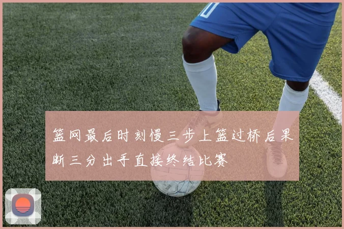 篮网最后时刻慢三步上篮过桥后果断三分出手直接终结比赛