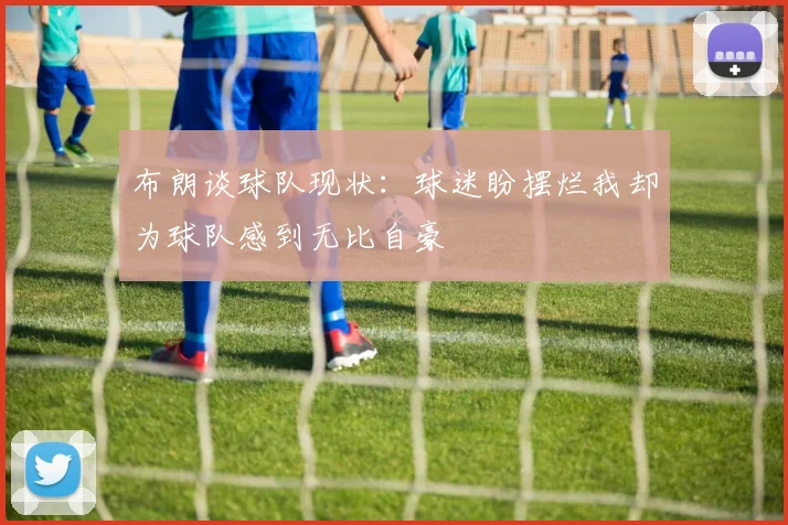 布朗谈球队现状：球迷盼摆烂我却为球队感到无比自豪
