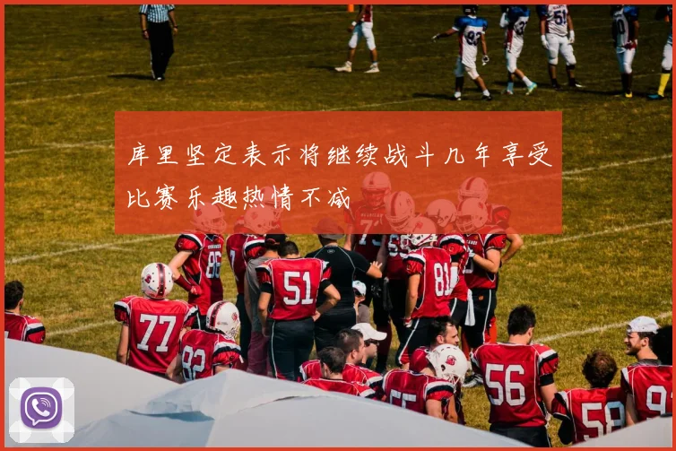 库里坚定表示将继续战斗几年享受比赛乐趣热情不减
