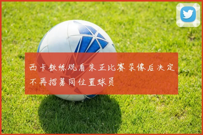 西卡教练观看朱正比赛录像后决定不再招募同位置球员
