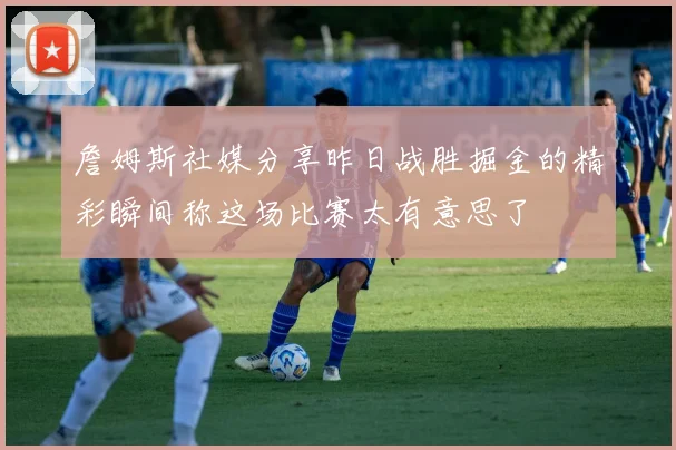 詹姆斯社媒分享昨日战胜掘金的精彩瞬间称这场比赛太有意思了