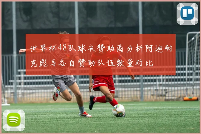世界杯48队球衣赞助商分析阿迪耐克彪马各自赞助队伍数量对比