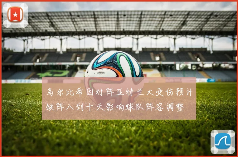 乌尔比希因对阵亚特兰大受伤预计缺阵八到十天影响球队阵容调整